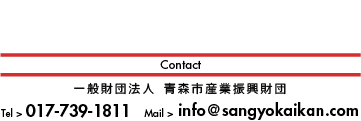 Contact　一般財団法人 青森市産業振興財団　Tel>017-739-1811　Mail>info@sangyokaikan.com